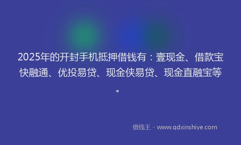 2025年的开封手机抵押借钱有：壹现金、借款宝快融通、优投易贷、现金侠易贷、现金直融宝等。
