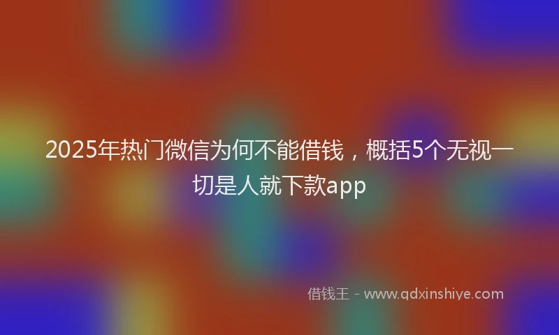2025年热门微信为何不能借钱，概括5个无视一切是人就下款app