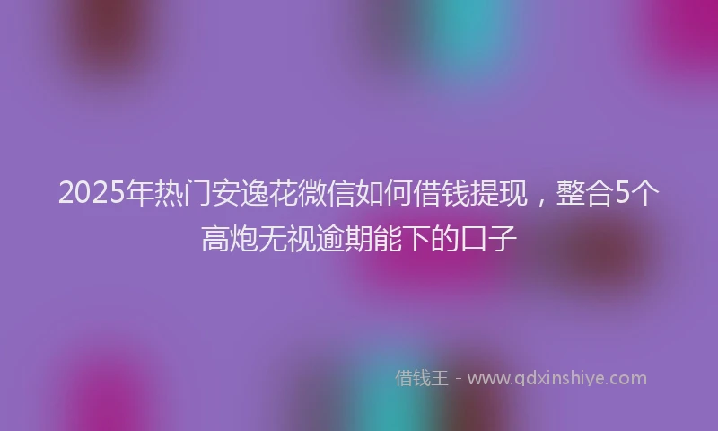 2025年热门安逸花微信如何借钱提现，整合5个高炮无视逾期能下的口子