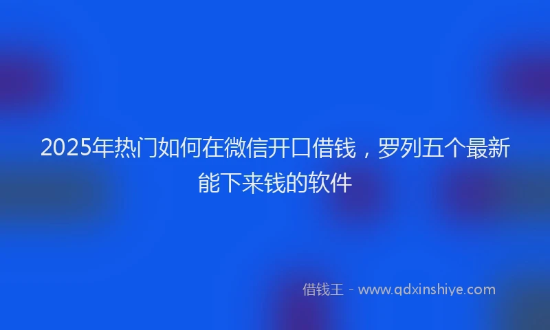 2025年热门如何在微信开口借钱，罗列五个最新能下来钱的软件