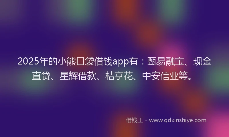 2025年的小熊口袋借钱app有：甄易融宝、现金直贷、星辉借款、桔享花、中安信业等。