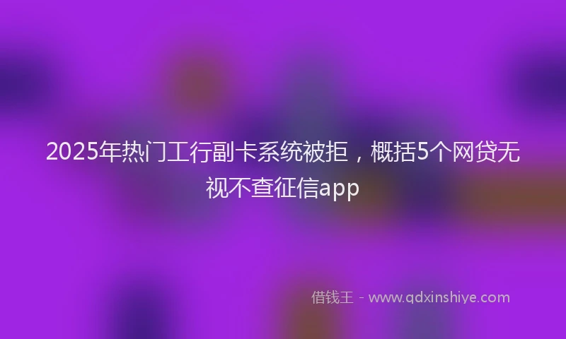 2025年热门工行副卡系统被拒，概括5个网贷无视不查征信app