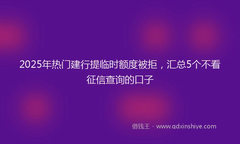 2025年热门建行提临时额度被拒，汇总5个不看征信查询的口子