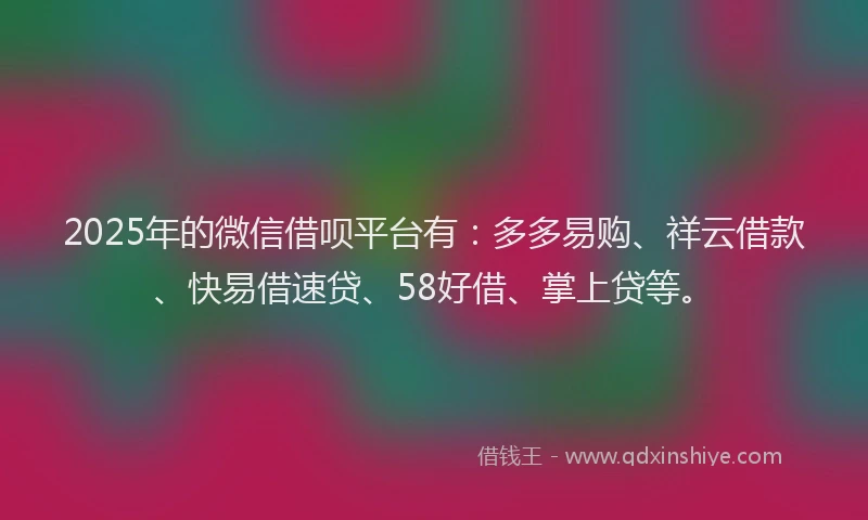 2025年的微信借呗平台有：多多易购、祥云借款、快易借速贷、58好借、掌上贷等。