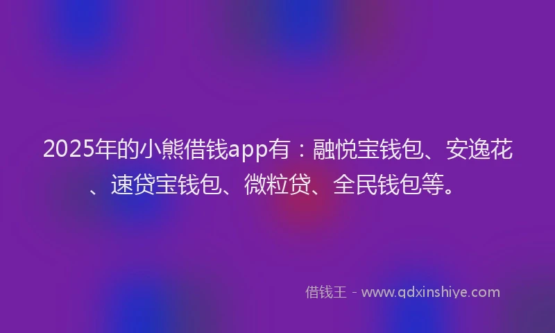 2025年的小熊借钱app有：融悦宝钱包、安逸花、速贷宝钱包、微粒贷、全民钱包等。