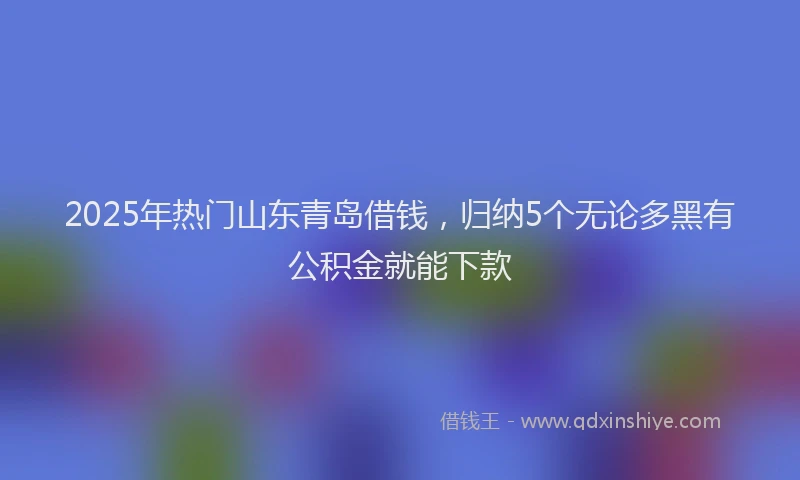 2025年热门山东青岛借钱，归纳5个无论多黑有公积金就能下款