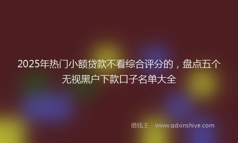 2025年热门小额贷款不看综合评分的，盘点五个无视黑户下款口子名单大全