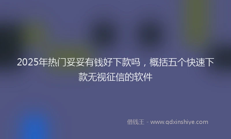 2025年热门妥妥有钱好下款吗，概括五个快速下款无视征信的软件