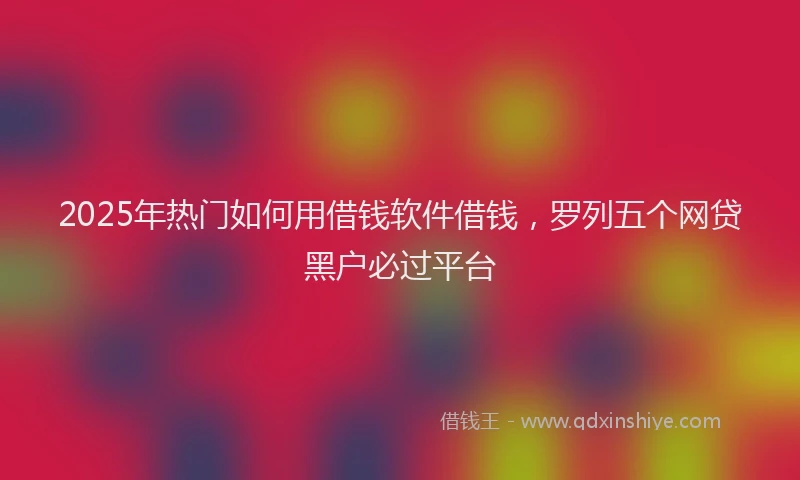 2025年热门如何用借钱软件借钱，罗列五个网贷黑户必过平台