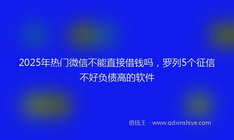 2025年热门微信不能直接借钱吗，罗列5个征信不好负债高的软件