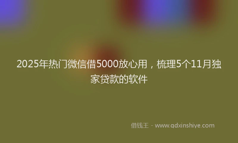 2025年热门微信借5000放心用，梳理5个11月独家贷款的软件