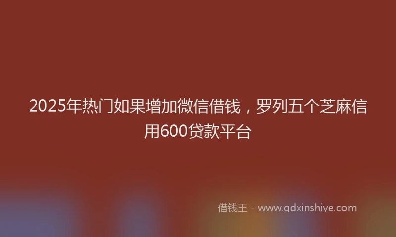 2025年热门如果增加微信借钱，罗列五个芝麻信用600贷款平台