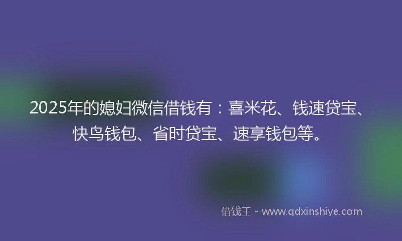 2025年的媳妇微信借钱有：喜米花、钱速贷宝、快鸟钱包、省时贷宝、速享钱包等。