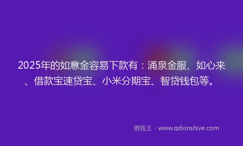 2025年的如意金容易下款有：涌泉金服、如心来、借款宝速贷宝、小米分期宝、智贷钱包等。