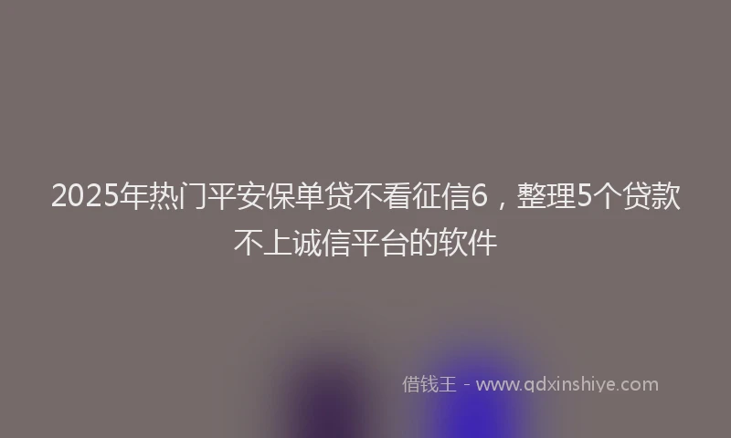 2025年热门平安保单贷不看征信6，整理5个贷款不上诚信平台的软件