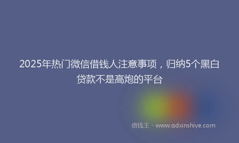 2025年热门微信借钱人注意事项，归纳5个黑白贷款不是高炮的平台