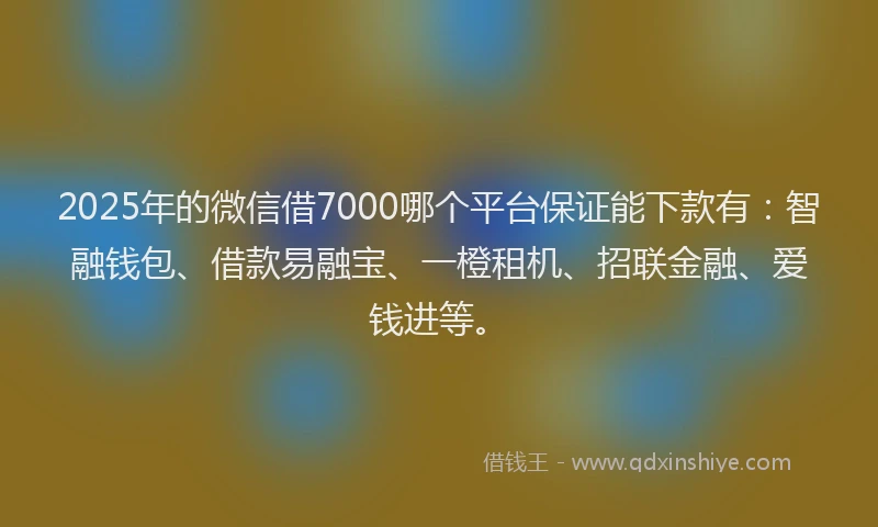 2025年的微信借7000哪个平台保证能下款有：智融钱包、借款易融宝、一橙租机、招联金融、爱钱进等。