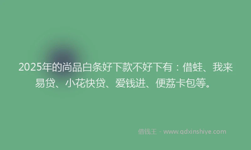 2025年的尚品白条好下款不好下有：借蛙、我来易贷、小花快贷、爱钱进、便荔卡包等。