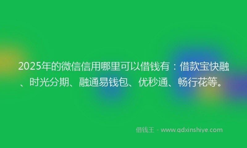 2025年的微信信用哪里可以借钱有：借款宝快融、时光分期、融通易钱包、优秒通、畅行花等。