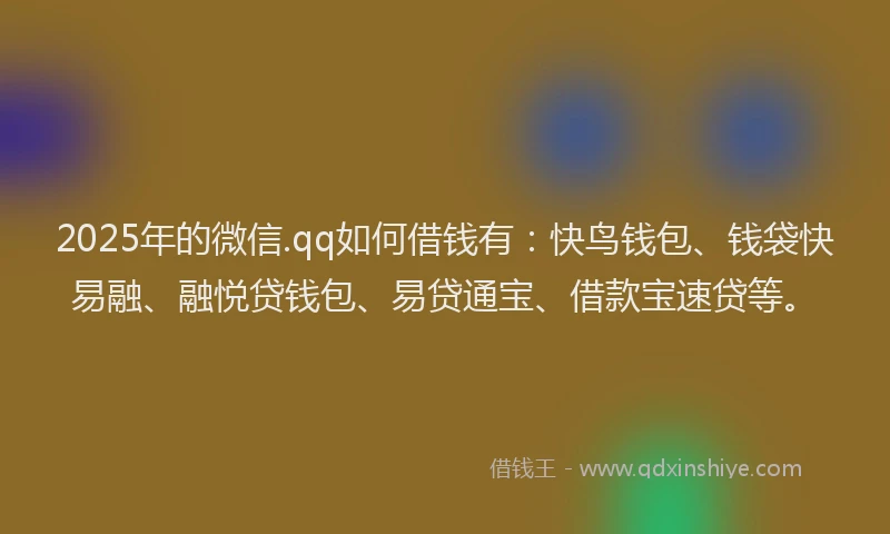2025年的微信.qq如何借钱有：快鸟钱包、钱袋快易融、融悦贷钱包、易贷通宝、借款宝速贷等。