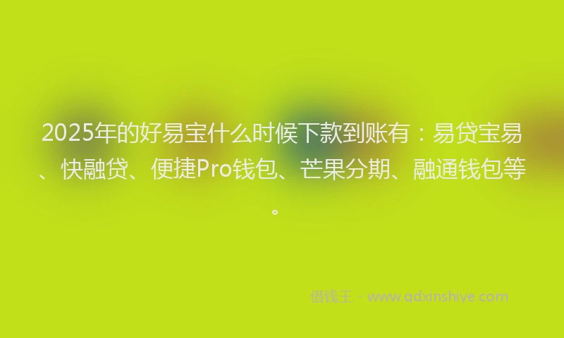 2025年的好易宝什么时候下款到账有：易贷宝易、快融贷、便捷Pro钱包、芒果分期、融通钱包等。