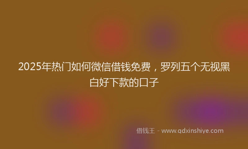 2025年热门如何微信借钱免费，罗列五个无视黑白好下款的口子