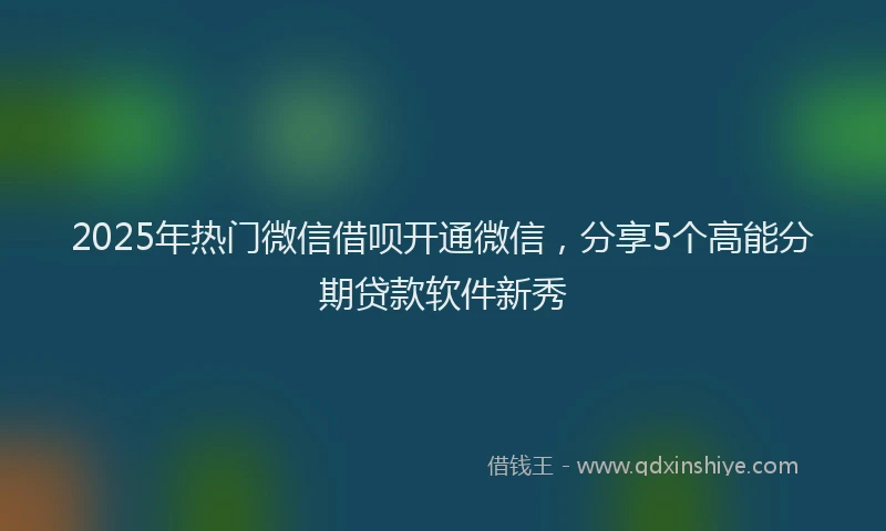2025年热门微信借呗开通微信，分享5个高能分期贷款软件新秀