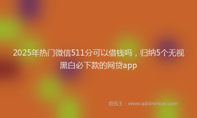2025年热门微信511分可以借钱吗，归纳5个无视黑白必下款的网贷app