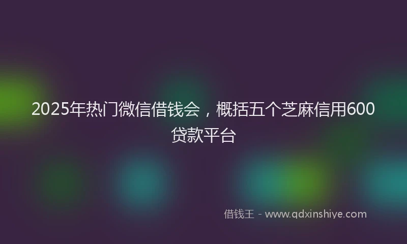 2025年热门微信借钱会，概括五个芝麻信用600贷款平台
