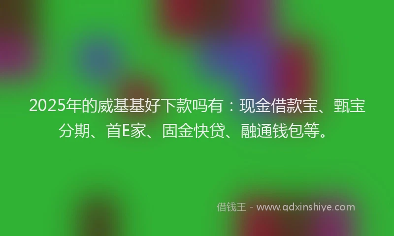 2025年的威基基好下款吗有：现金借款宝、甄宝分期、首E家、固金快贷、融通钱包等。