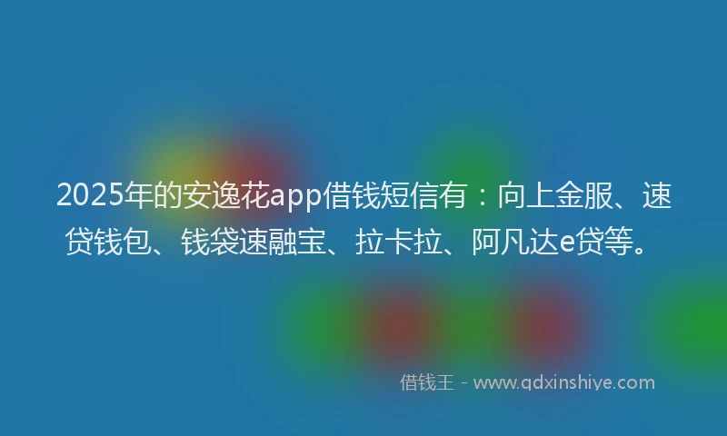 2025年的安逸花app借钱短信有：向上金服、速贷钱包、钱袋速融宝、拉卡拉、阿凡达e贷等。