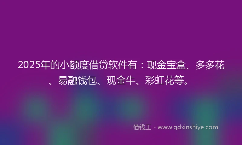 2025年的小额度借贷软件有：现金宝盒、多多花、易融钱包、现金牛、彩虹花等。
