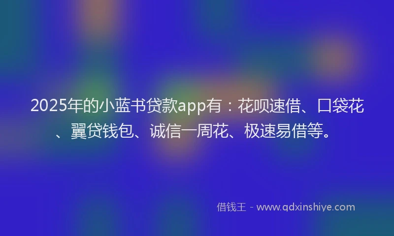 2025年的小蓝书贷款app有：花呗速借、口袋花、翼贷钱包、诚信一周花、极速易借等。