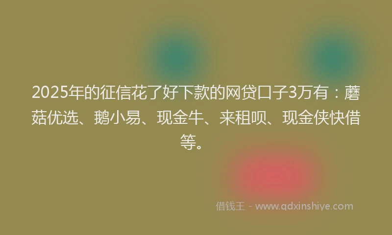 2025年的征信花了好下款的网贷口子3万有：蘑菇优选、鹅小易、现金牛、来租呗、现金侠快借等。