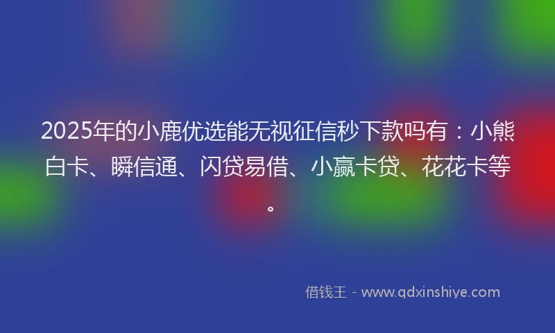 2025年的小鹿优选能无视征信秒下款吗有：小熊白卡、瞬信通、闪贷易借、小赢卡贷、花花卡等。