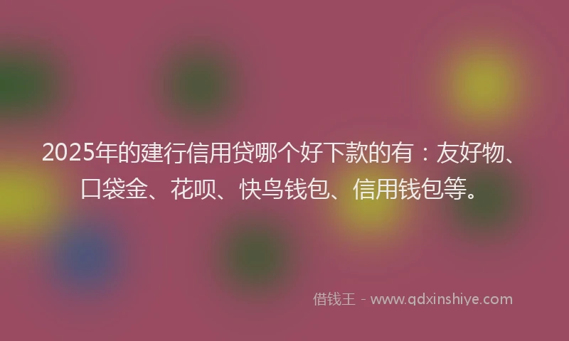 2025年的建行信用贷哪个好下款的有：友好物、口袋金、花呗、快鸟钱包、信用钱包等。