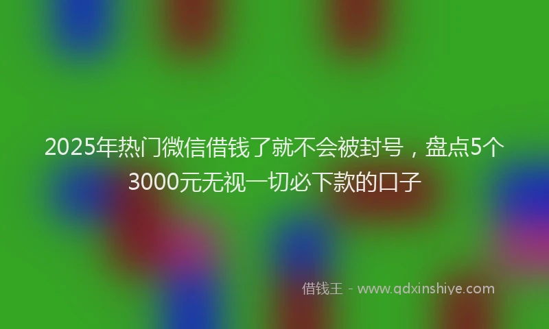 2025年热门微信借钱了就不会被封号，盘点5个3000元无视一切必下款的口子