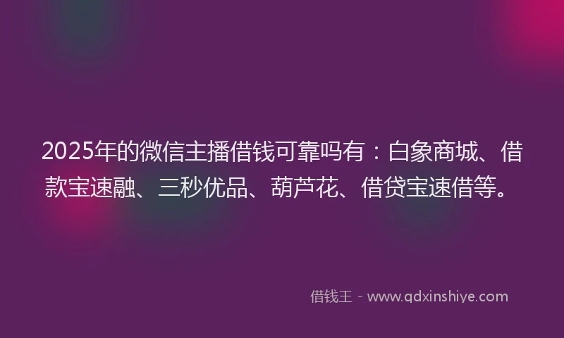2025年的微信主播借钱可靠吗有：白象商城、借款宝速融、三秒优品、葫芦花、借贷宝速借等。