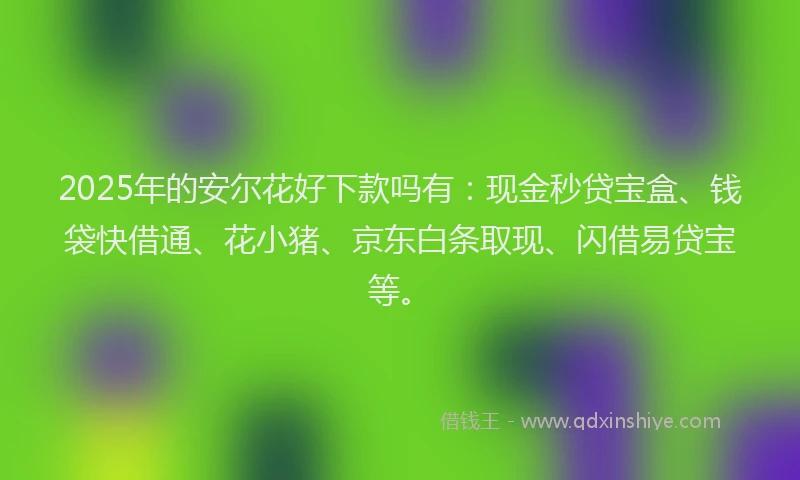 2025年的安尔花好下款吗有：现金秒贷宝盒、钱袋快借通、花小猪、京东白条取现、闪借易贷宝等。