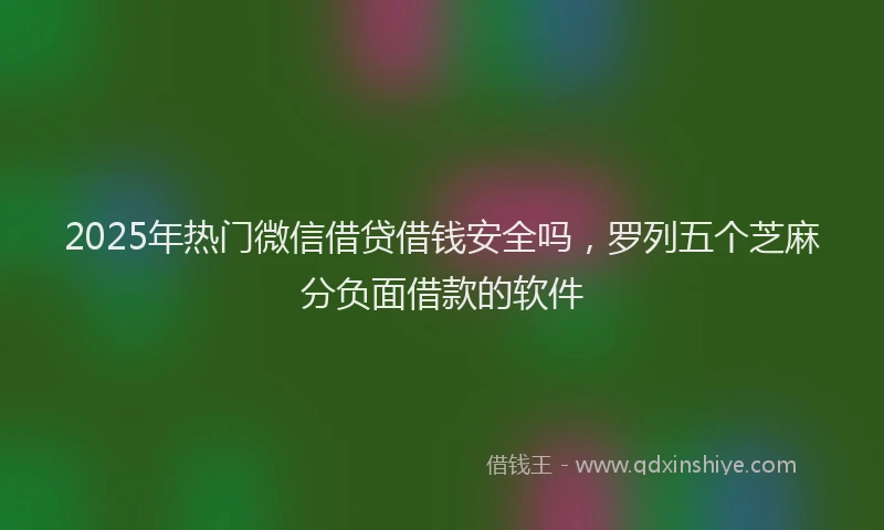 2025年热门微信借贷借钱安全吗，罗列五个芝麻分负面借款的软件