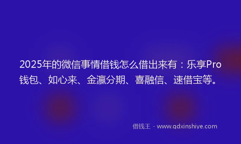 2025年的微信事情借钱怎么借出来有：乐享Pro钱包、如心来、金瀛分期、喜融信、速借宝等。