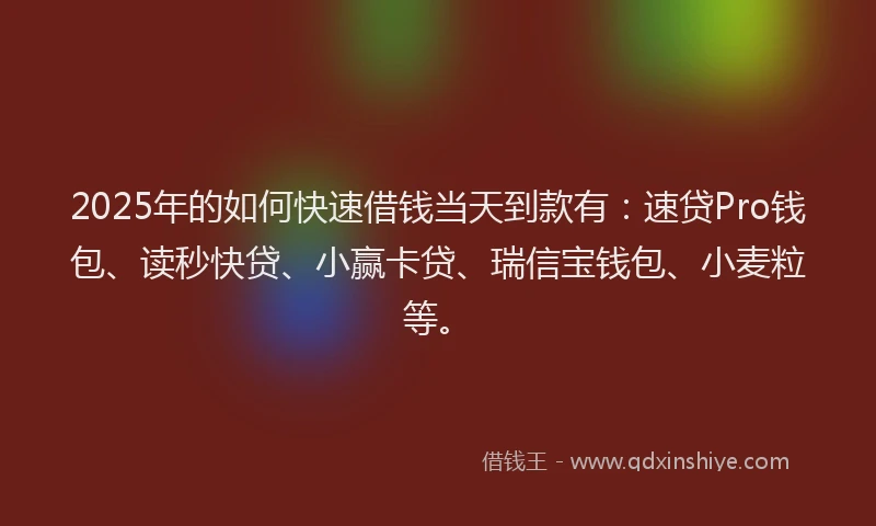 2025年的如何快速借钱当天到款有：速贷Pro钱包、读秒快贷、小赢卡贷、瑞信宝钱包、小麦粒等。