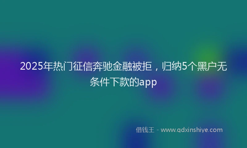2025年热门征信奔驰金融被拒，归纳5个黑户无条件下款的app