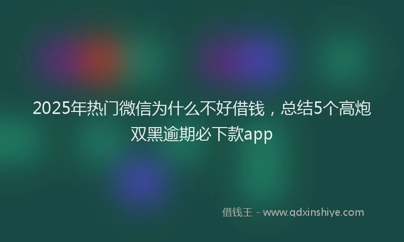 2025年热门微信为什么不好借钱，总结5个高炮双黑逾期必下款app