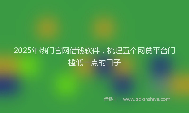2025年热门官网借钱软件，梳理五个网贷平台门槛低一点的口子