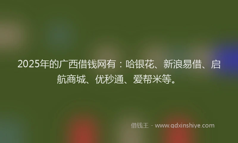 2025年的广西借钱网有：哈银花、新浪易借、启航商城、优秒通、爱帮米等。