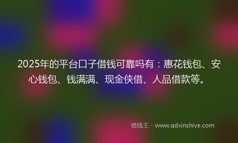 2025年的平台口子借钱可靠吗有：惠花钱包、安心钱包、钱满满、现金侠借、人品借款等。