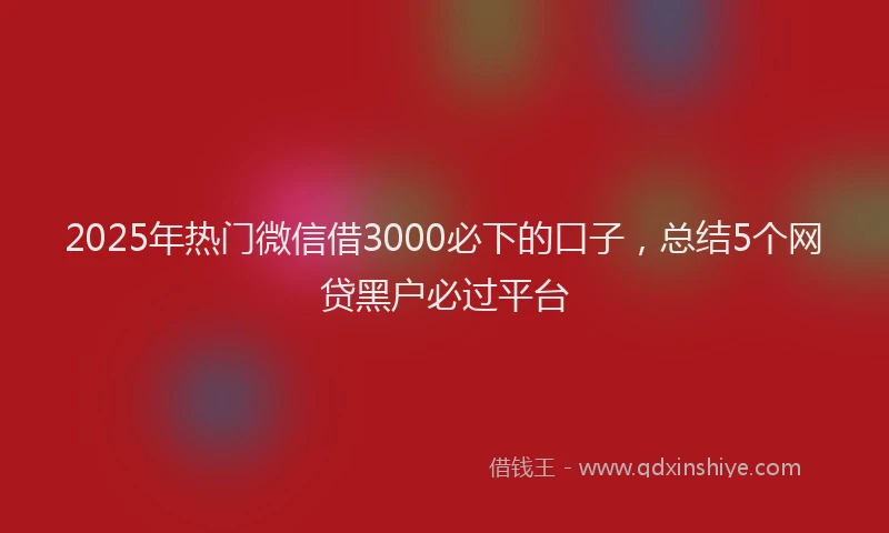 2025年热门微信借3000必下的口子，总结5个网贷黑户必过平台