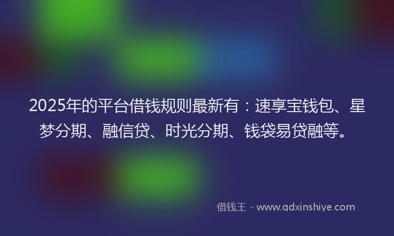 2025年的平台借钱规则最新有：速享宝钱包、星梦分期、融信贷、时光分期、钱袋易贷融等。