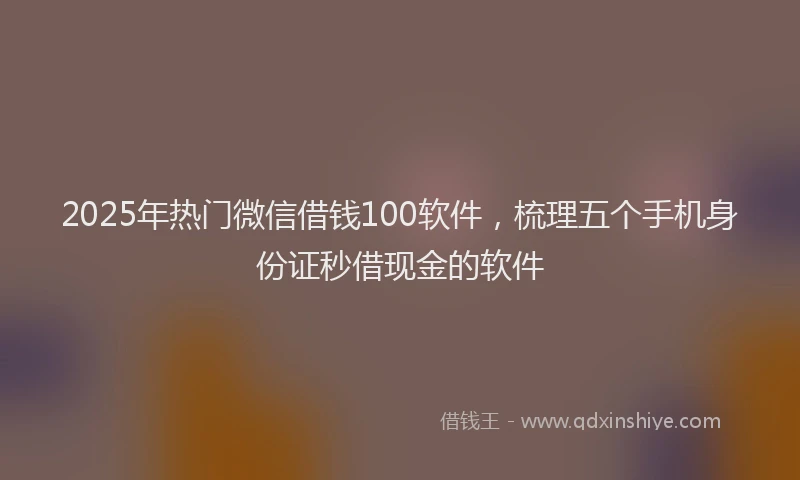 2025年热门微信借钱100软件，梳理五个手机身份证秒借现金的软件
